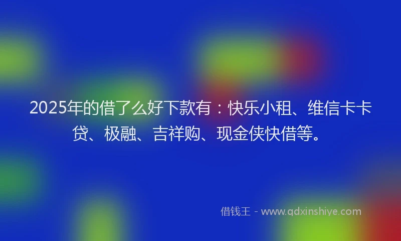 2025年的借了么好下款有：快乐小租、维信卡卡贷、极融、吉祥购、现金侠快借等。