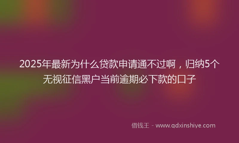 2025年最新为什么贷款申请通不过啊，归纳5个无视征信黑户当前逾期必下款的口子