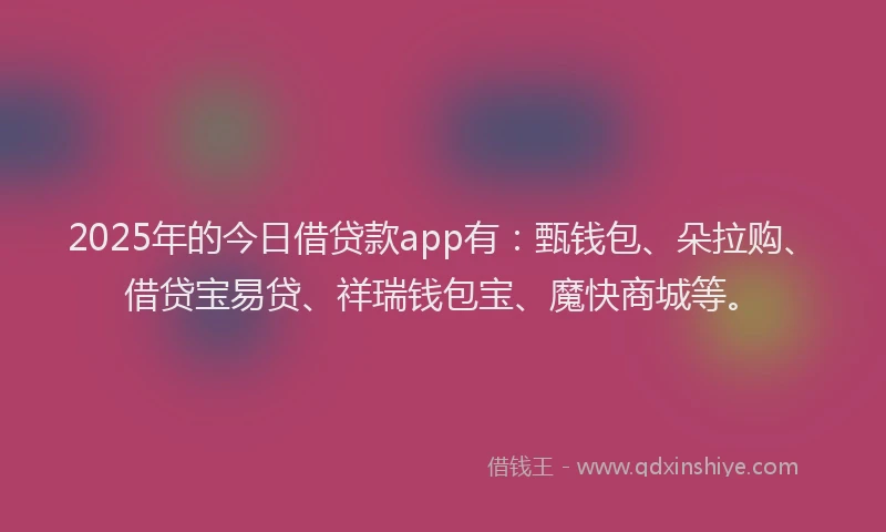 2025年的今日借贷款app有：甄钱包、朵拉购、借贷宝易贷、祥瑞钱包宝、魔快商城等。