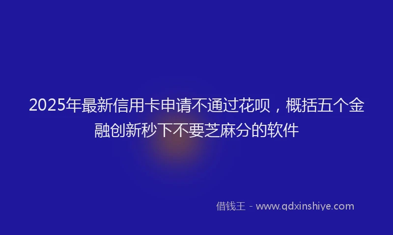 2025年最新信用卡申请不通过花呗，概括五个金融创新秒下不要芝麻分的软件