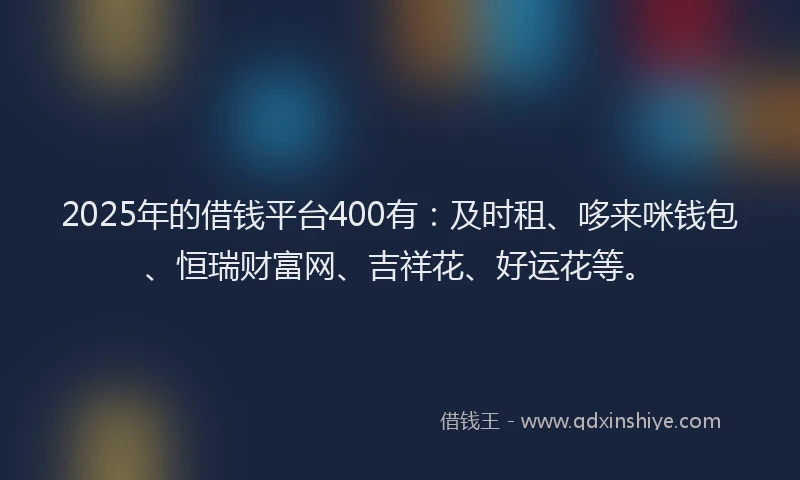 2025年的借钱平台400有：及时租、哆来咪钱包、恒瑞财富网、吉祥花、好运花等。