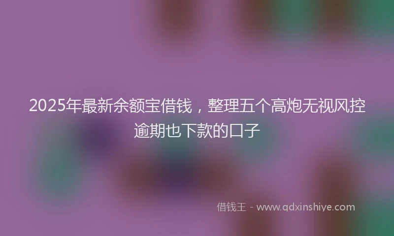 2025年最新余额宝借钱，整理五个高炮无视风控逾期也下款的口子