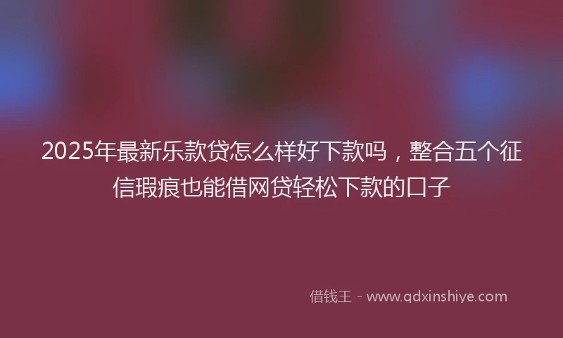 2025年最新乐款贷怎么样好下款吗，整合五个征信瑕疵也能借网贷轻松下款的口子