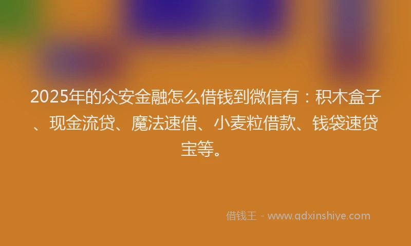 2025年的众安金融怎么借钱到微信有：积木盒子、现金流贷、魔法速借、小麦粒借款、钱袋速贷宝等。