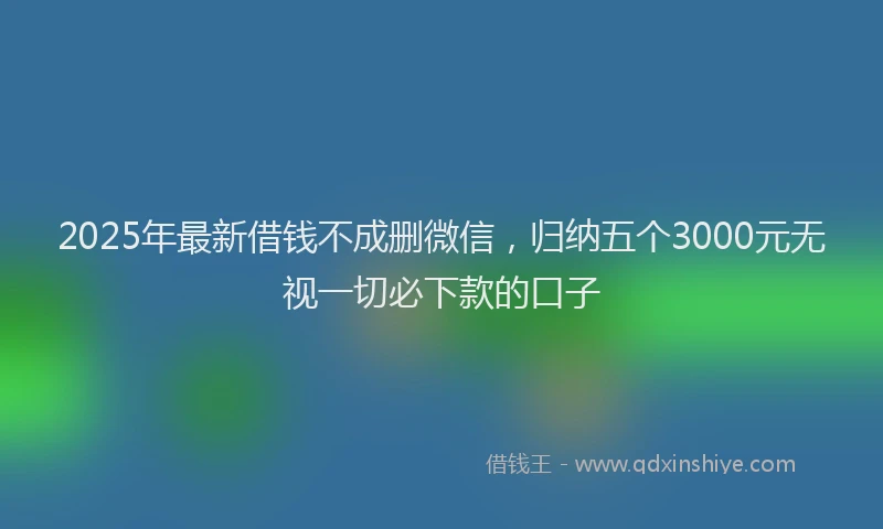 2025年最新借钱不成删微信，归纳五个3000元无视一切必下款的口子