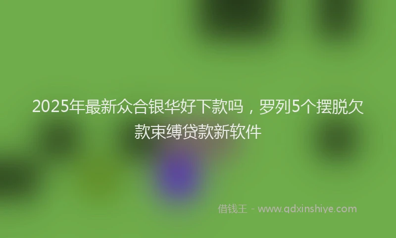 2025年最新众合银华好下款吗，罗列5个摆脱欠款束缚贷款新软件