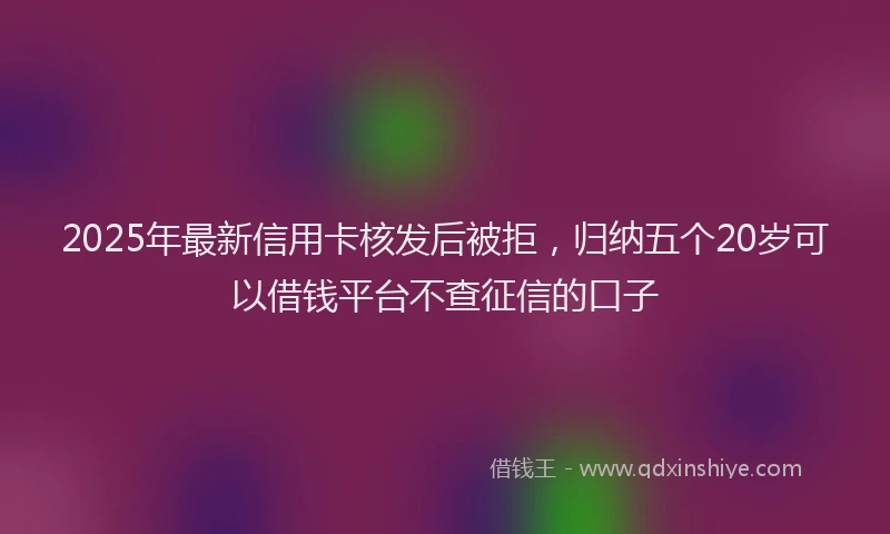 2025年最新信用卡核发后被拒，归纳五个20岁可以借钱平台不查征信的口子