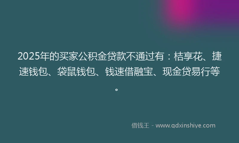 2025年的买家公积金贷款不通过有：桔享花、捷速钱包、袋鼠钱包、钱速借融宝、现金贷易行等。