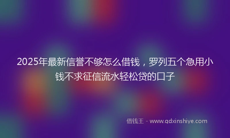 2025年最新信誉不够怎么借钱，罗列五个急用小钱不求征信流水轻松贷的口子