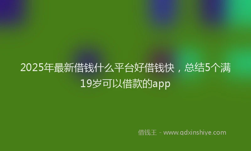 2025年最新借钱什么平台好借钱快，总结5个满19岁可以借款的app