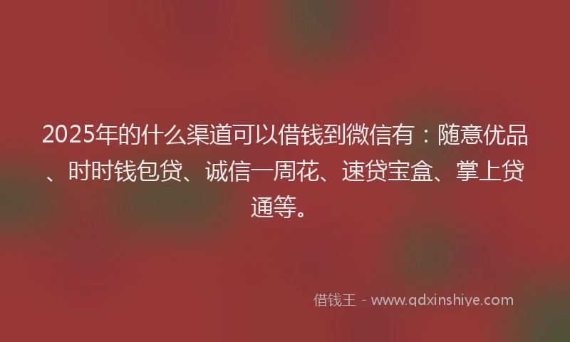 2025年的什么渠道可以借钱到微信有：随意优品、时时钱包贷、诚信一周花、速贷宝盒、掌上贷通等。