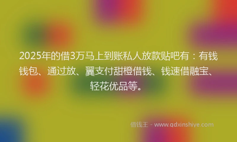 2025年的借3万马上到账私人放款贴吧有：有钱钱包、通过放、翼支付甜橙借钱、钱速借融宝、轻花优品等。