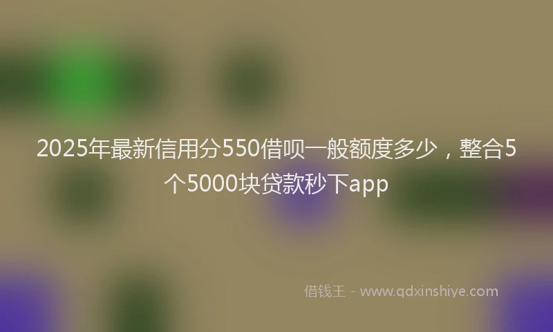 2025年最新信用分550借呗一般额度多少，整合5个5000块贷款秒下app