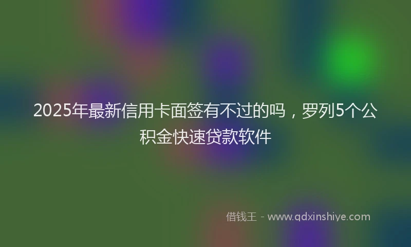 2025年最新信用卡面签有不过的吗，罗列5个公积金快速贷款软件
