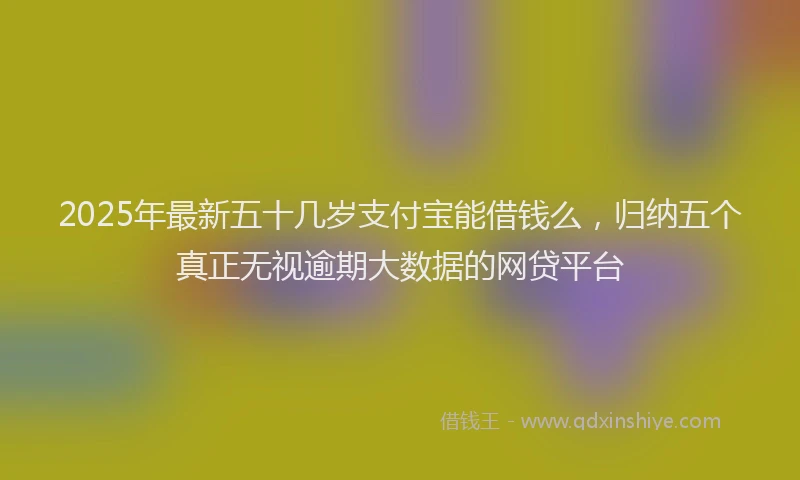 2025年最新五十几岁支付宝能借钱么，归纳五个真正无视逾期大数据的网贷平台