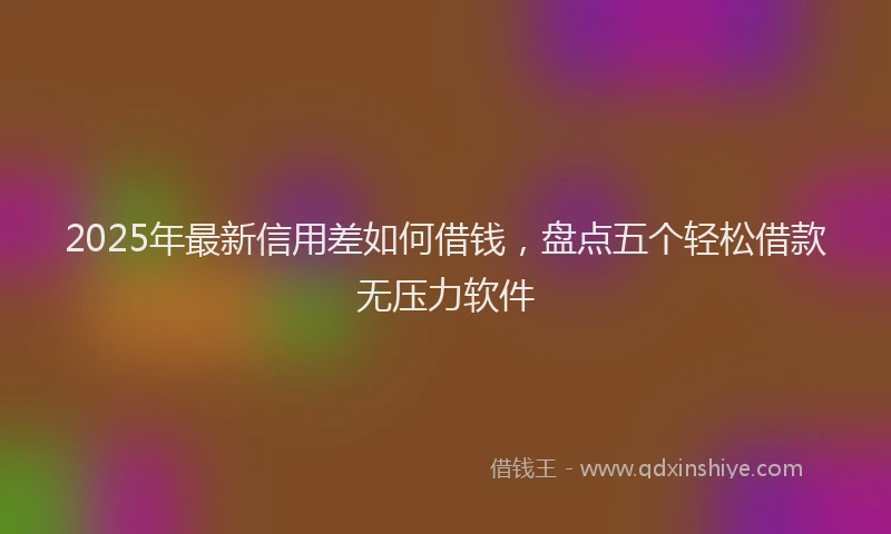 2025年最新信用差如何借钱，盘点五个轻松借款无压力软件