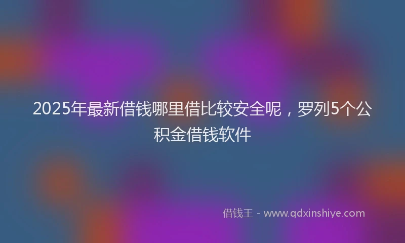 2025年最新借钱哪里借比较安全呢，罗列5个公积金借钱软件
