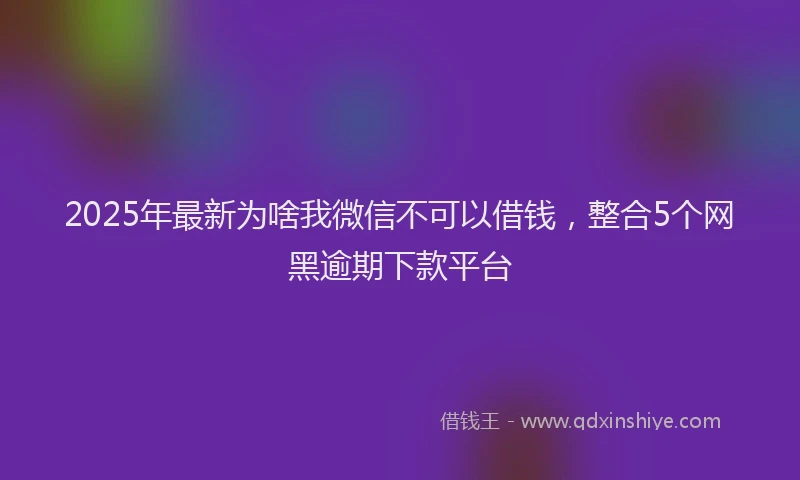 2025年最新为啥我微信不可以借钱，整合5个网黑逾期下款平台