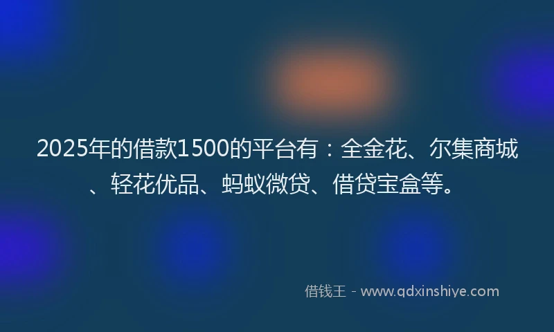 2025年的借款1500的平台有：全金花、尔集商城、轻花优品、蚂蚁微贷、借贷宝盒等。