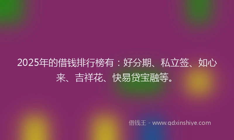 2025年的借钱排行榜有：好分期、私立签、如心来、吉祥花、快易贷宝融等。