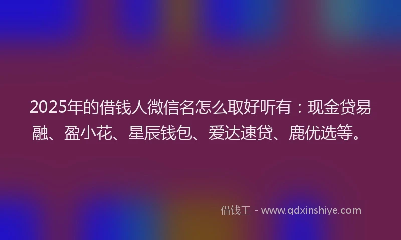 2025年的借钱人微信名怎么取好听有：现金贷易融、盈小花、星辰钱包、爱达速贷、鹿优选等。