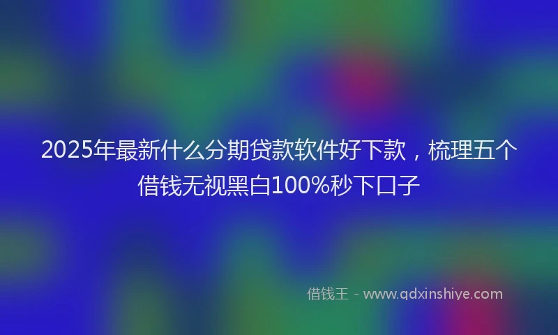 2025年最新什么分期贷款软件好下款，梳理五个借钱无视黑白100%秒下口子