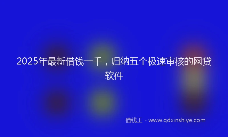 2025年最新借钱一千，归纳五个极速审核的网贷软件