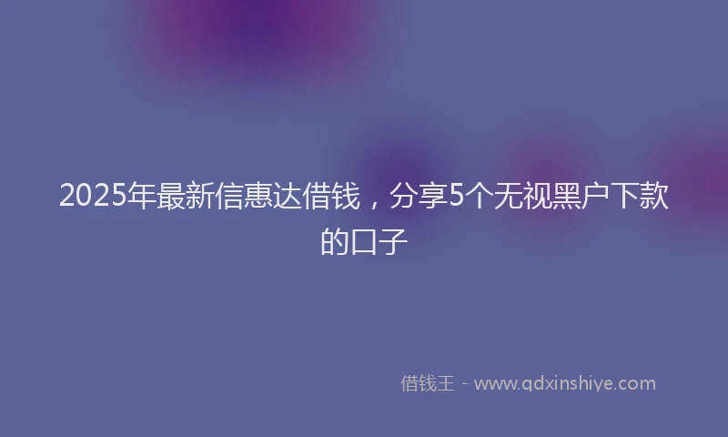 2025年最新信惠达借钱，分享5个无视黑户下款的口子