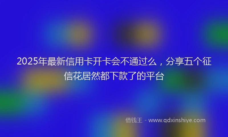 2025年最新信用卡开卡会不通过么，分享五个征信花居然都下款了的平台