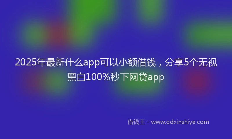2025年最新什么app可以小额借钱，分享5个无视黑白100%秒下网贷app