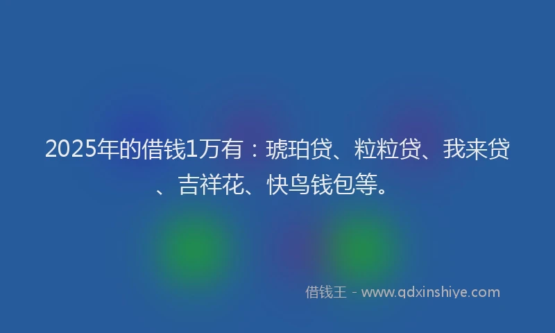 2025年的借钱1万有：琥珀贷、粒粒贷、我来贷、吉祥花、快鸟钱包等。