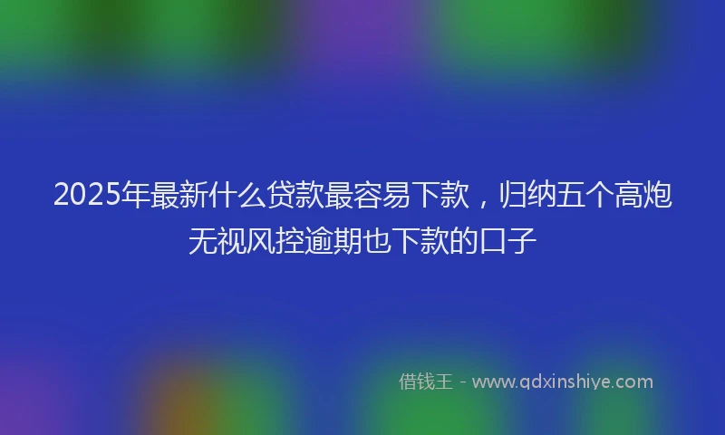 2025年最新什么贷款最容易下款，归纳五个高炮无视风控逾期也下款的口子