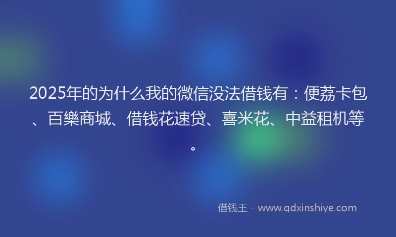 2025年的为什么我的微信没法借钱有：便荔卡包、百樂商城、借钱花速贷、喜米花、中益租机等。