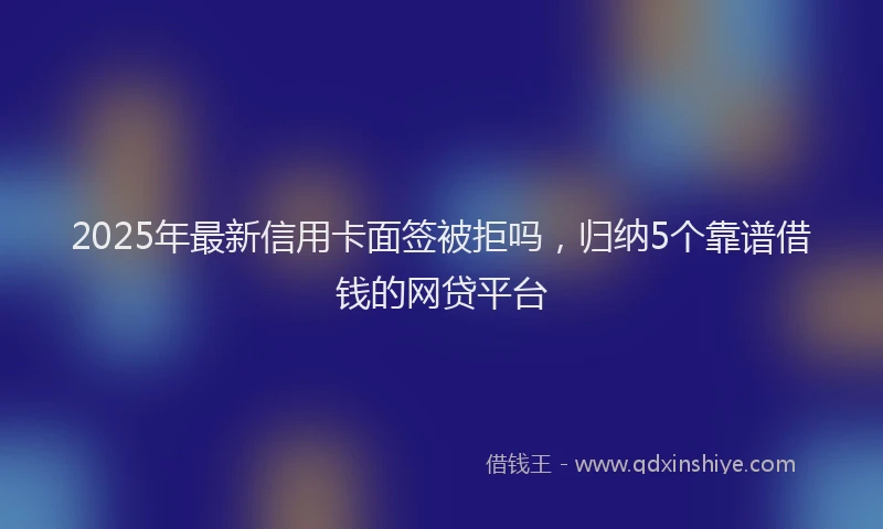 2025年最新信用卡面签被拒吗，归纳5个靠谱借钱的网贷平台