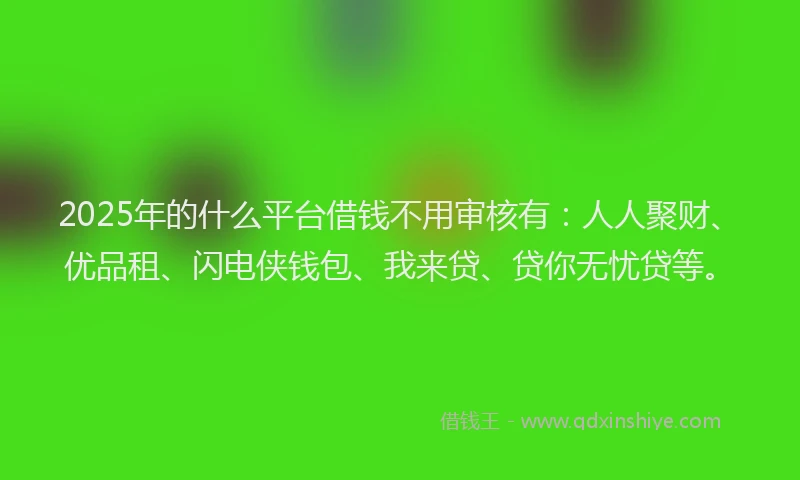 2025年的什么平台借钱不用审核有：人人聚财、优品租、闪电侠钱包、我来贷、贷你无忧贷等。