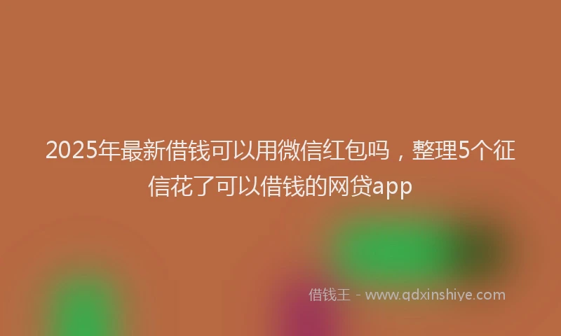 2025年最新借钱可以用微信红包吗，整理5个征信花了可以借钱的网贷app