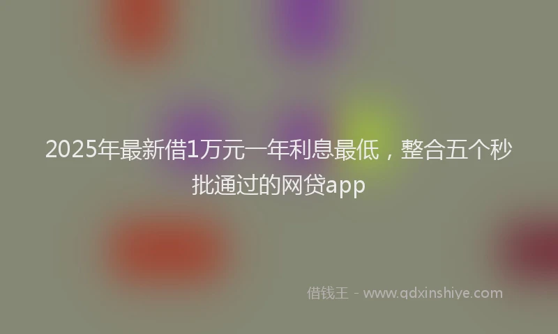 2025年最新借1万元一年利息最低，整合五个秒批通过的网贷app