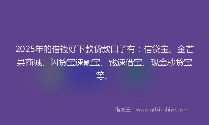 2025年的借钱好下款贷款口子有：信贷宝、金芒果商城、闪贷宝速融宝、钱速借宝、现金秒贷宝等。
