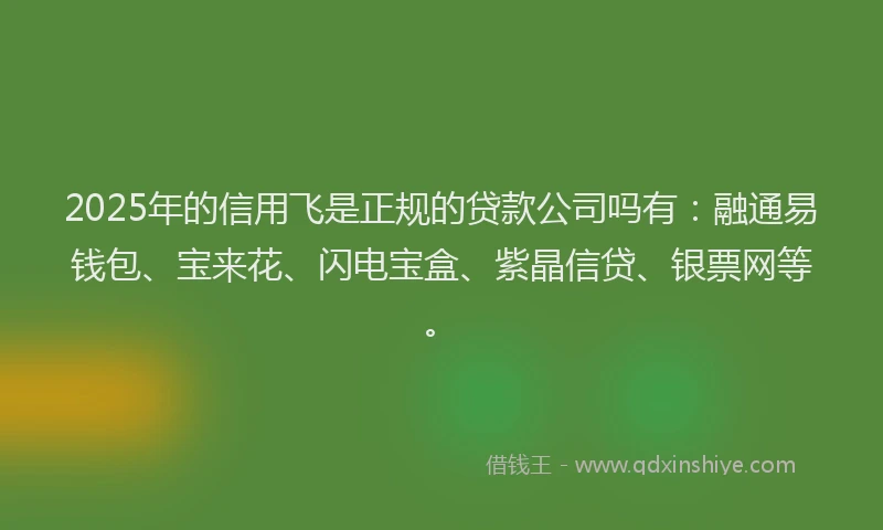 2025年的信用飞是正规的贷款公司吗有：融通易钱包、宝来花、闪电宝盒、紫晶信贷、银票网等。