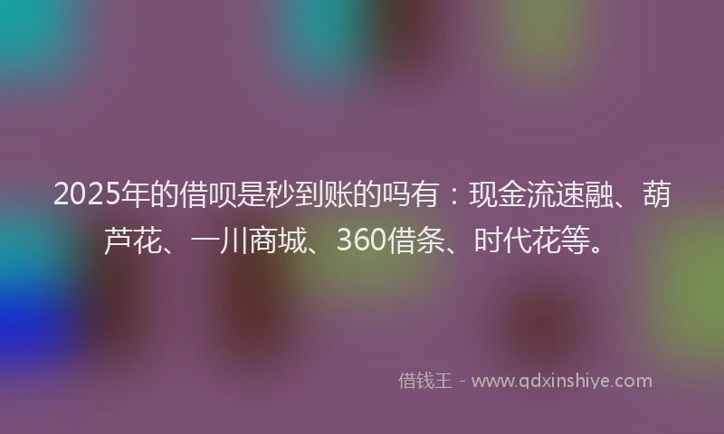 2025年的借呗是秒到账的吗有：现金流速融、葫芦花、一川商城、360借条、时代花等。