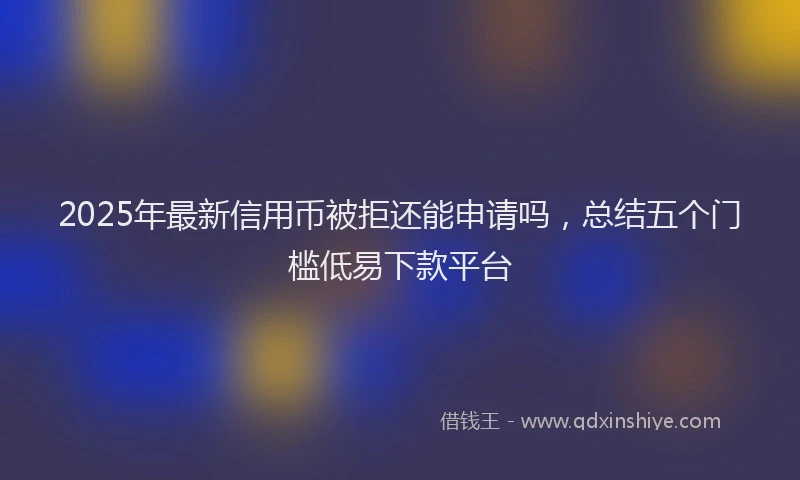 2025年最新信用币被拒还能申请吗，总结五个门槛低易下款平台