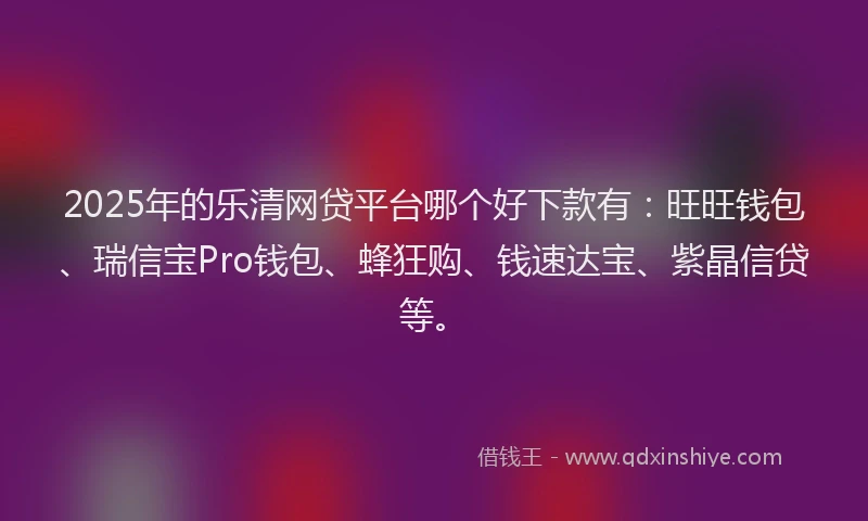 2025年的乐清网贷平台哪个好下款有：旺旺钱包、瑞信宝Pro钱包、蜂狂购、钱速达宝、紫晶信贷等。