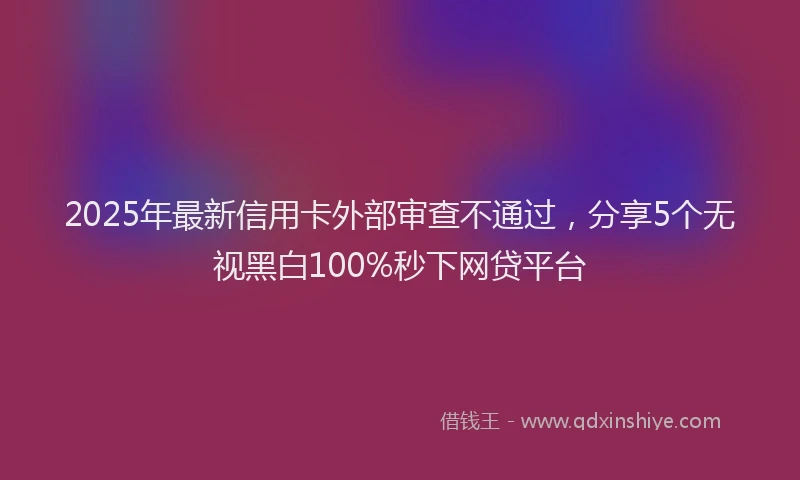 2025年最新信用卡外部审查不通过，分享5个无视黑白100%秒下网贷平台