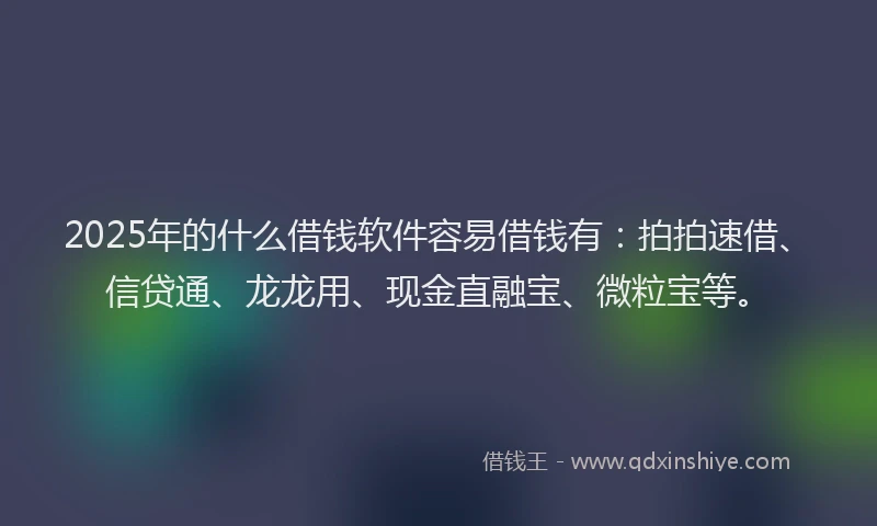 2025年的什么借钱软件容易借钱有：拍拍速借、信贷通、龙龙用、现金直融宝、微粒宝等。