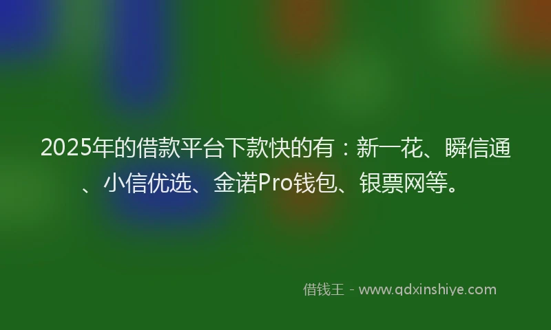 2025年的借款平台下款快的有：新一花、瞬信通、小信优选、金诺Pro钱包、银票网等。