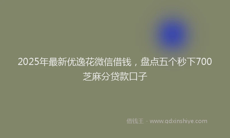 2025年最新优逸花微信借钱，盘点五个秒下700芝麻分贷款口子