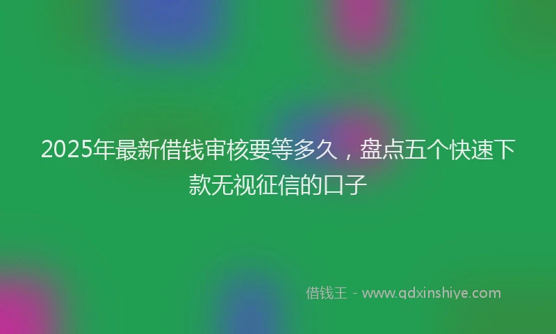 2025年最新借钱审核要等多久，盘点五个快速下款无视征信的口子