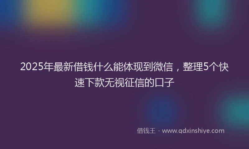 2025年最新借钱什么能体现到微信，整理5个快速下款无视征信的口子