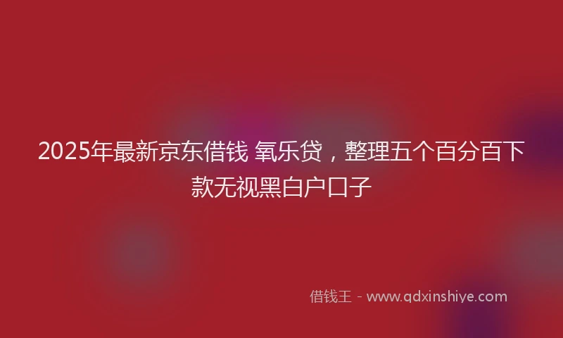 2025年最新京东借钱 氧乐贷，整理五个百分百下款无视黑白户口子
