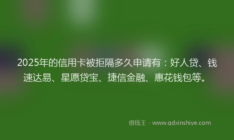 2025年的信用卡被拒隔多久申请有：好人贷、钱速达易、星愿贷宝、捷信金融、惠花钱包等。